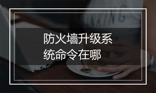 防火墙升级系统命令在哪