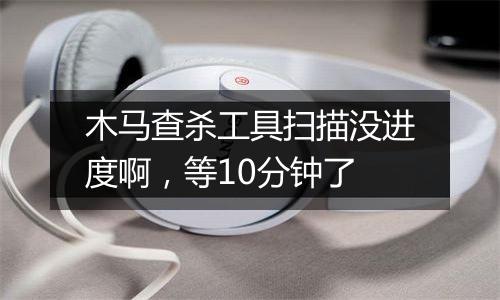 木马查杀工具扫描没进度啊,等10分钟了