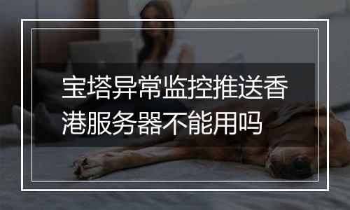 宝塔异常监控推送香港服务器不能用吗