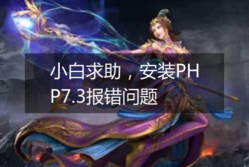 小白求助,安装PHP7.3报错问题