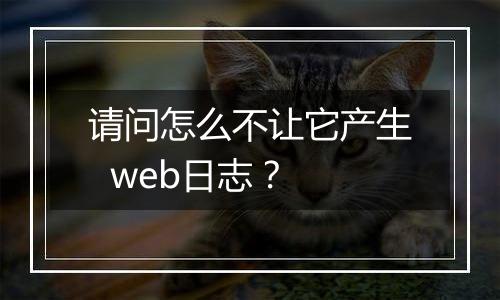 请问怎么不让它产生  web日志？