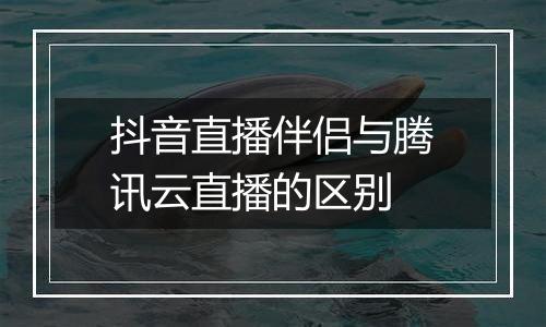 抖音直播伴侣与腾讯云直播的区别