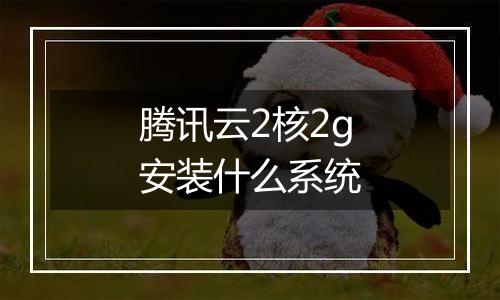 腾讯云2核2g安装什么系统