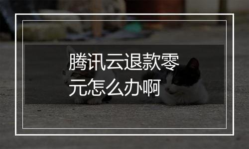 腾讯云退款零元怎么办啊