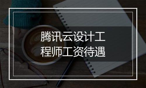 腾讯云设计工程师工资待遇