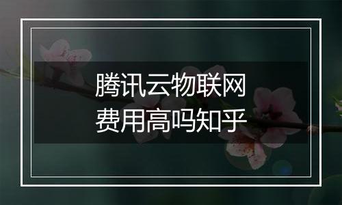 腾讯云物联网费用高吗知乎