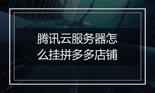腾讯云服务器怎么挂拼多多店铺
