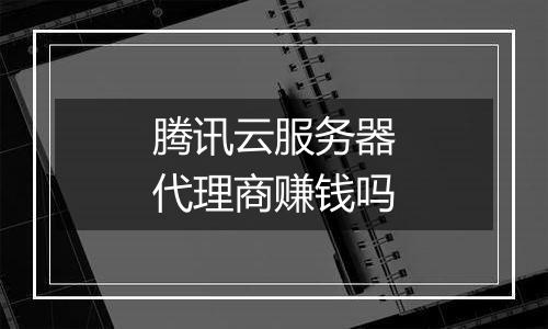 腾讯云服务器代理商赚钱吗