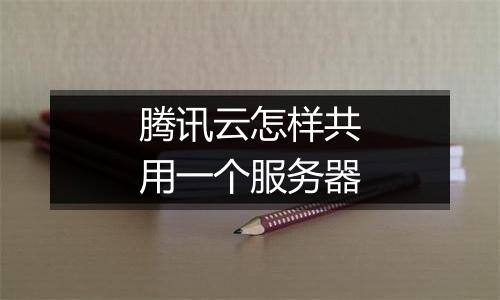 腾讯云怎样共用一个服务器