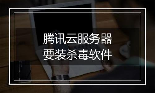 腾讯云服务器要装杀毒软件