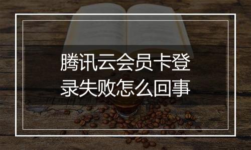 腾讯云会员卡登录失败怎么回事
