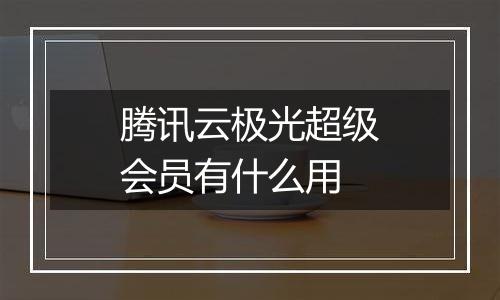 腾讯云极光超级会员有什么用