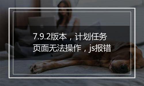 7.9.2版本，计划任务页面无法操作，js报错