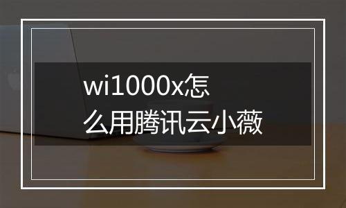 wi1000x怎么用腾讯云小薇