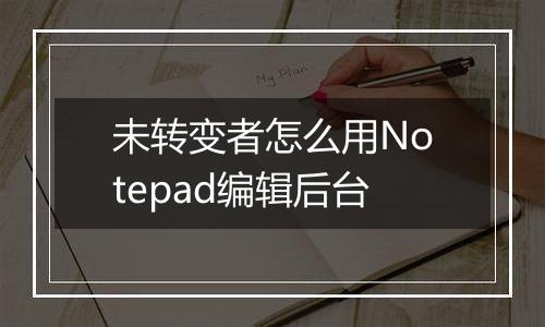 未转变者怎么用Notepad编辑后台