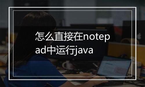 怎么直接在notepad中运行java