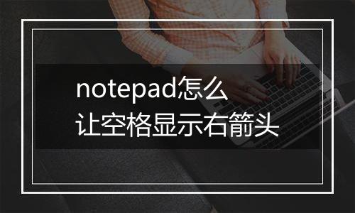 notepad怎么让空格显示右箭头