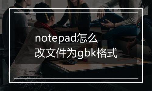 notepad怎么改文件为gbk格式