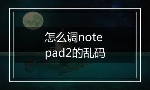 怎么调notepad2的乱码