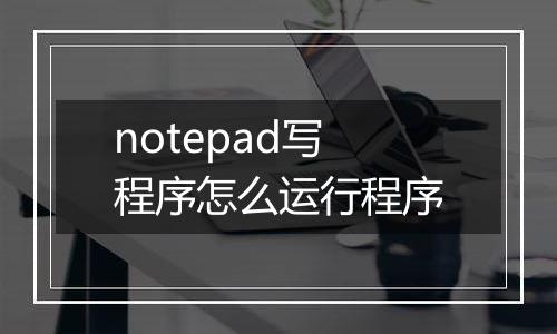 notepad写程序怎么运行程序