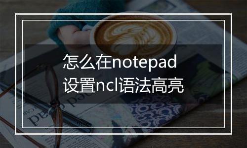 怎么在notepad设置ncl语法高亮