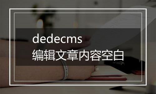 dedecms 编辑文章内容空白