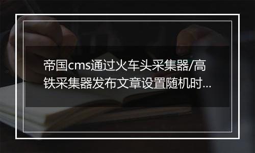 帝国cms通过火车头采集器/高铁采集器发布文章设置随机时间