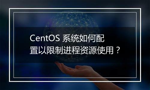 CentOS 系统如何配置以限制进程资源使用?