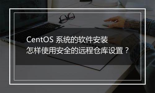 CentOS 系统的软件安装怎样使用安全的远程仓库设置?