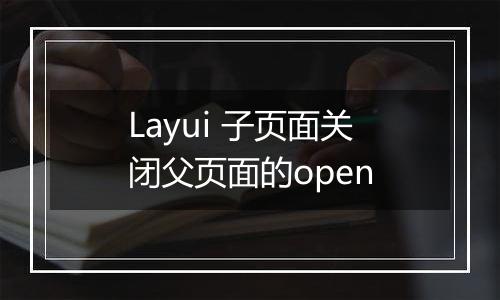Layui 子页面关闭父页面的open