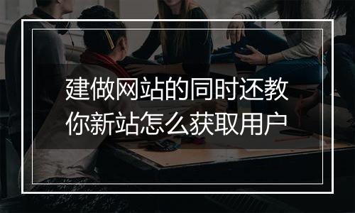 建做网站的同时还教你新站怎么获取用户