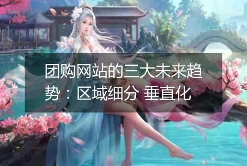 团购网站的三大未来趋势:区域细分 垂直化