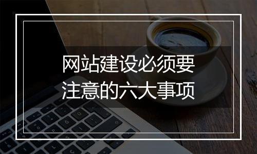 网站建设必须要注意的六大事项
