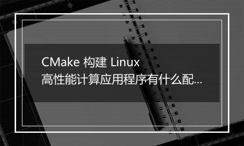CMake 构建 Linux 高性能计算应用程序有什么配置技巧？