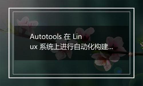 Autotools 在 Linux 系统上进行自动化构建的配置技巧有哪些?