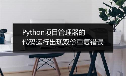 Python项目管理器的代码运行出现双份重复错误