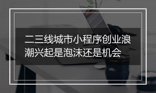 二三线城市小程序创业浪潮兴起是泡沫还是机会