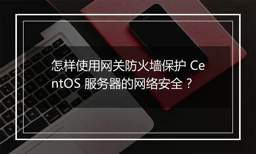怎样使用网关防火墙保护 CentOS 服务器的网络安全?