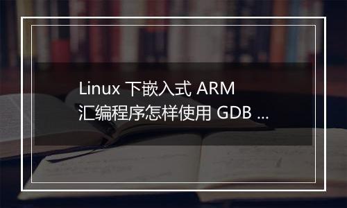 Linux 下嵌入式 ARM 汇编程序怎样使用 GDB 调试？