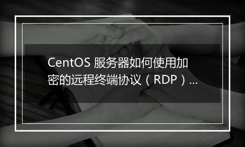 CentOS 服务器如何使用加密的远程终端协议(RDP)保护?