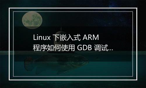 Linux 下嵌入式 ARM 程序如何使用 GDB 调试?