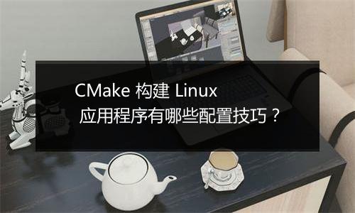 CMake 构建 Linux 应用程序有哪些配置技巧?