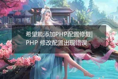 希望能添加PHP配置修复|PHP 修改配置出现错误