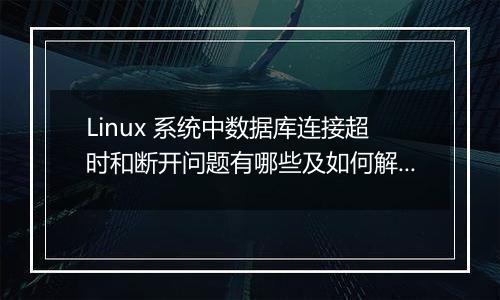 Linux 系统中数据库连接超时和断开问题有哪些及如何解决?
