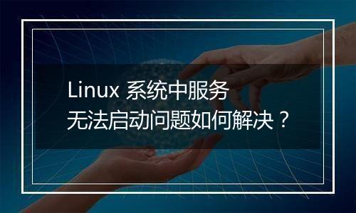 Linux 系统中服务无法启动问题如何解决?