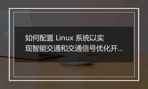 如何配置 Linux 系统以实现智能交通和交通信号优化开发？