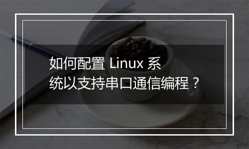 如何配置 Linux 系统以支持串口通信编程?