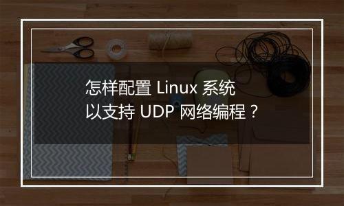 怎样配置 Linux 系统以支持 UDP 网络编程?