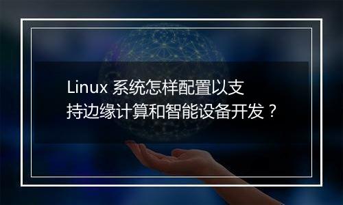 Linux 系统怎样配置以支持边缘计算和智能设备开发?