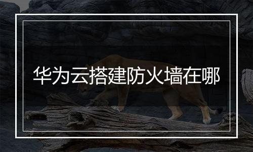 华为云搭建防火墙在哪